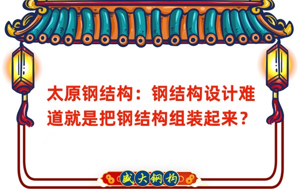 太原鋼結(jié)構(gòu)：鋼結(jié)構(gòu)設(shè)計難道就是把鋼結(jié)構(gòu)組裝起來？